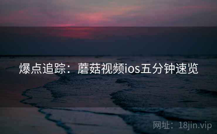 爆点追踪：蘑菇视频ios五分钟速览