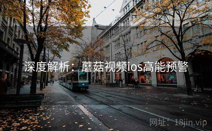 深度解析：蘑菇视频ios高能预警