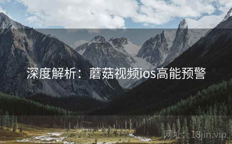 深度解析：蘑菇视频ios高能预警