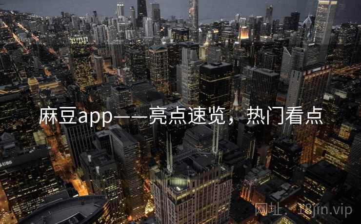 麻豆app——亮点速览，热门看点