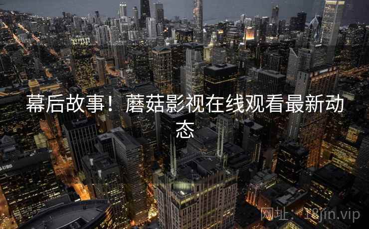 幕后故事！蘑菇影视在线观看最新动态
