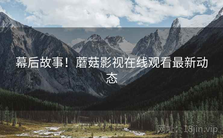 幕后故事！蘑菇影视在线观看最新动态