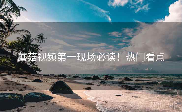 蘑菇视频第一现场必读！热门看点