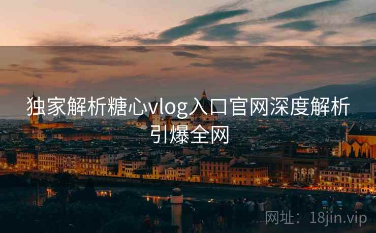 独家解析糖心vlog入口官网深度解析引爆全网