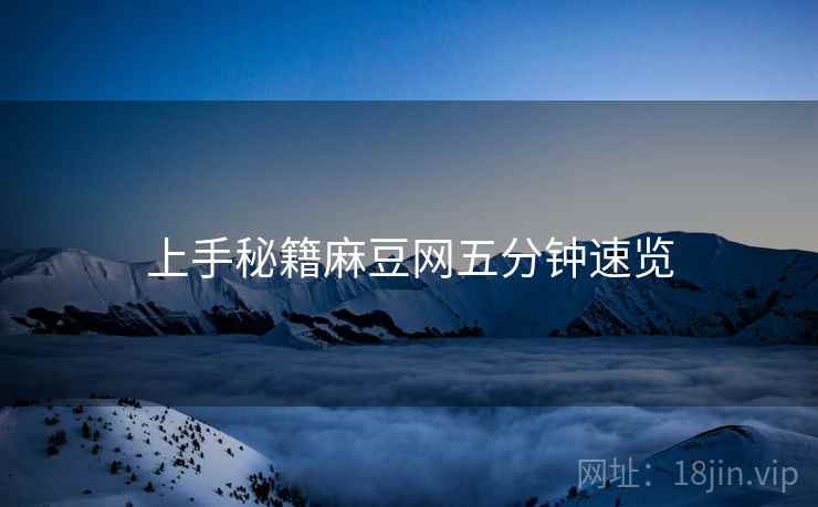 上手秘籍麻豆网五分钟速览