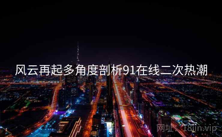 风云再起多角度剖析91在线二次热潮