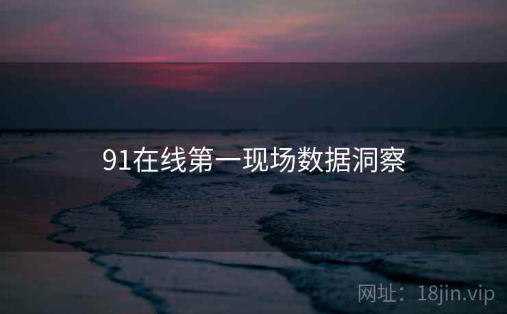 91在线第一现场数据洞察