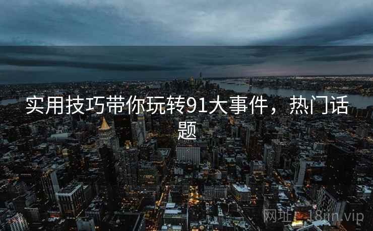 实用技巧带你玩转91大事件，热门话题