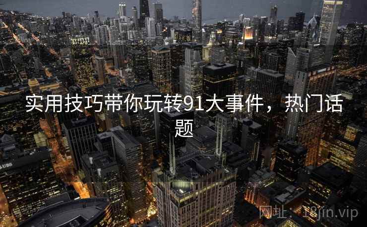 实用技巧带你玩转91大事件，热门话题