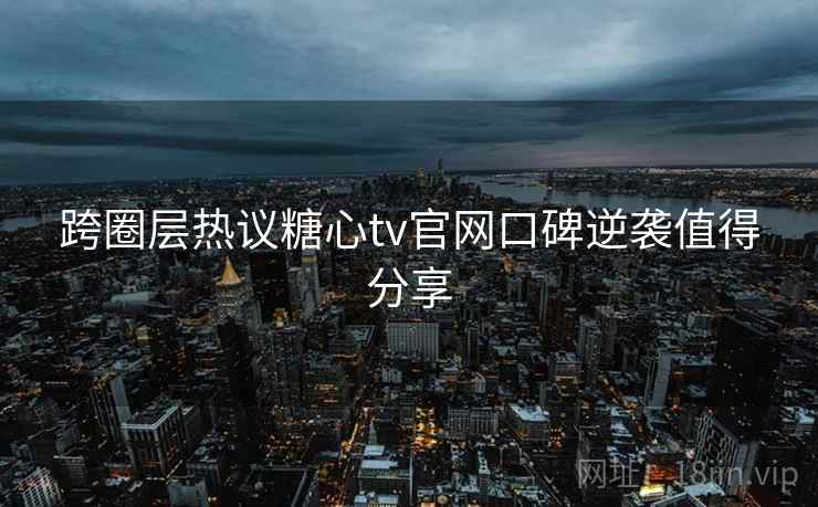 跨圈层热议糖心tv官网口碑逆袭值得分享
