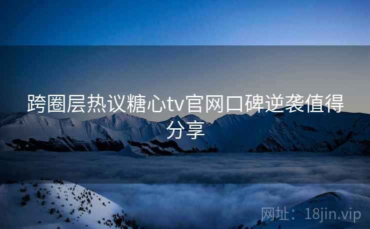 跨圈层热议糖心tv官网口碑逆袭值得分享