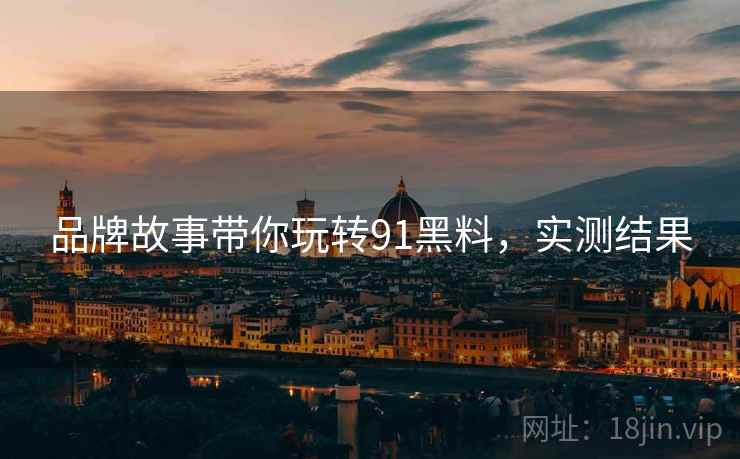 品牌故事带你玩转91黑料，实测结果