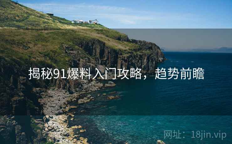 揭秘91爆料入门攻略，趋势前瞻