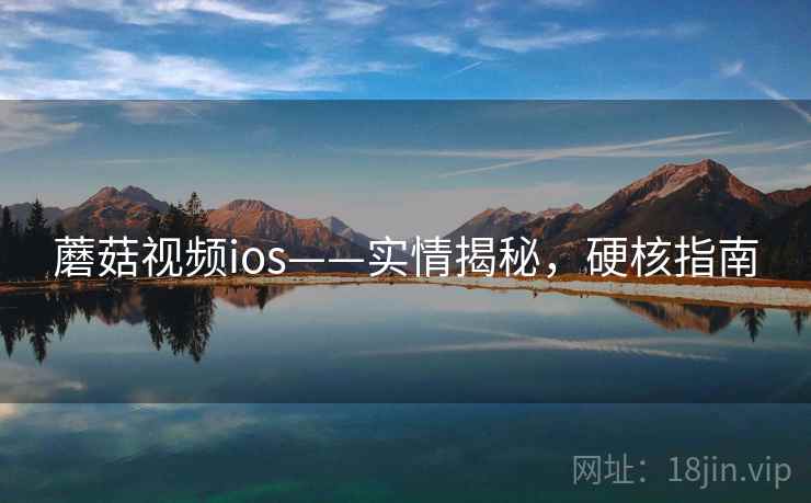 蘑菇视频ios——实情揭秘，硬核指南