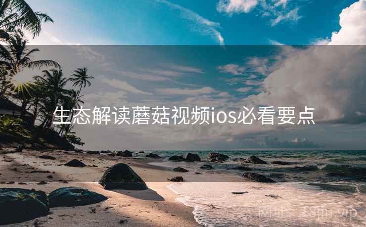 生态解读蘑菇视频ios必看要点