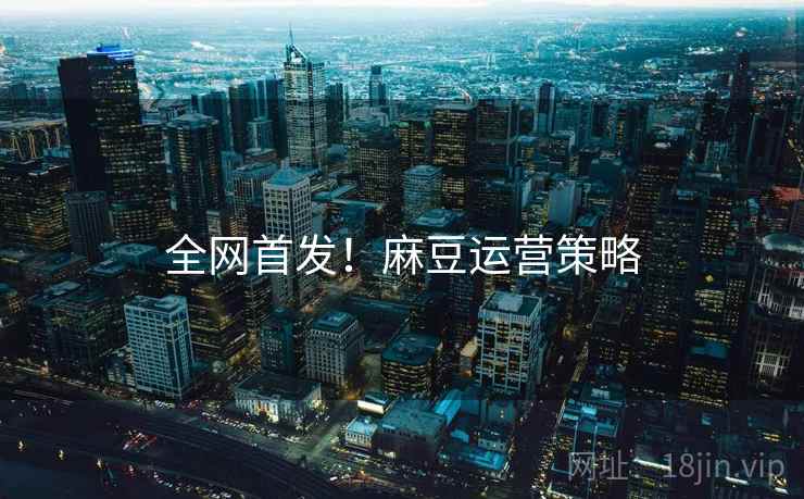 全网首发！麻豆运营策略