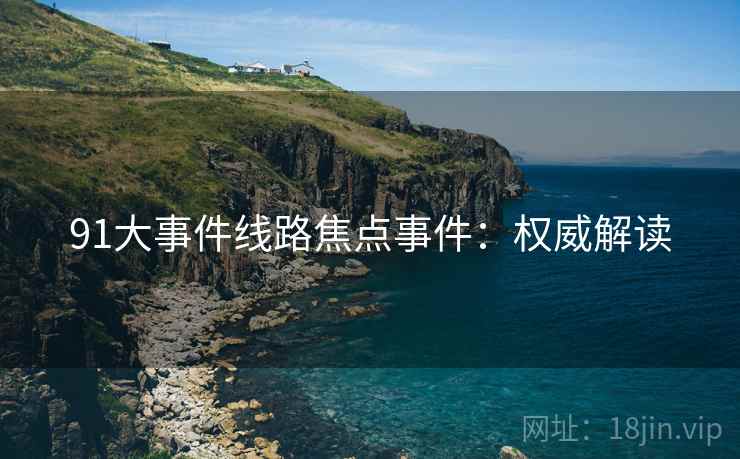 91大事件线路焦点事件：权威解读
