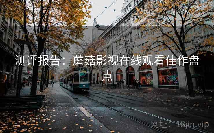 测评报告：蘑菇影视在线观看佳作盘点
