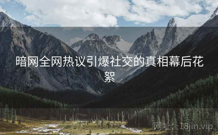 暗网全网热议引爆社交的真相幕后花絮