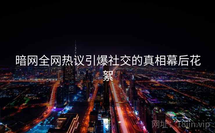 暗网全网热议引爆社交的真相幕后花絮