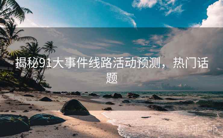 揭秘91大事件线路活动预测，热门话题