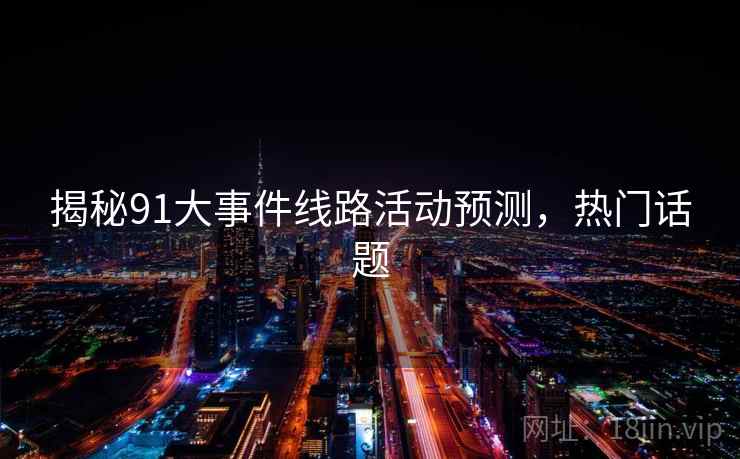 揭秘91大事件线路活动预测，热门话题