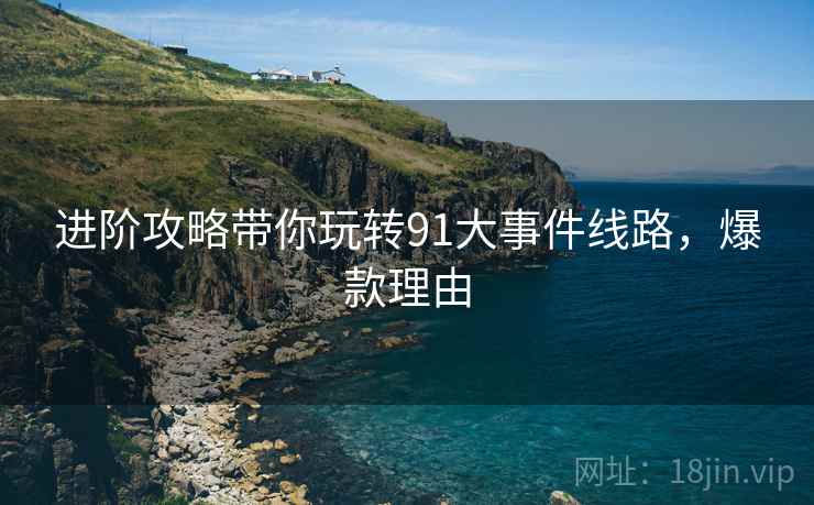 进阶攻略带你玩转91大事件线路，爆款理由
