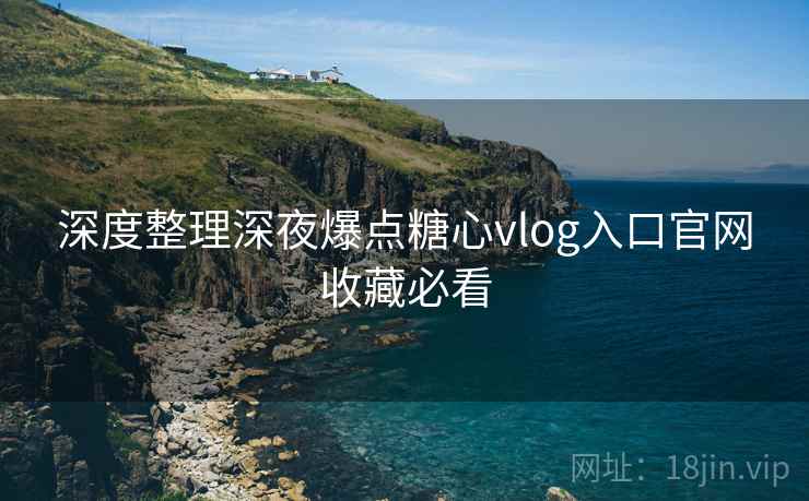 深度整理深夜爆点糖心vlog入口官网收藏必看