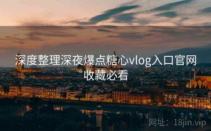 深度整理深夜爆点糖心vlog入口官网收藏必看