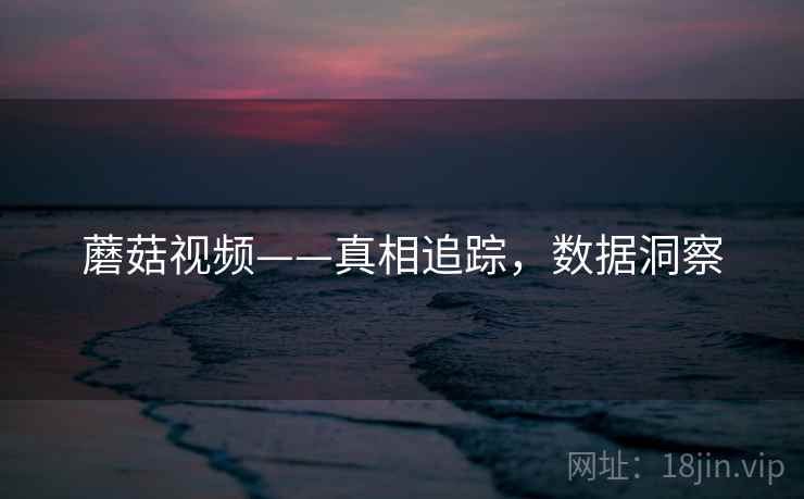 蘑菇视频——真相追踪，数据洞察