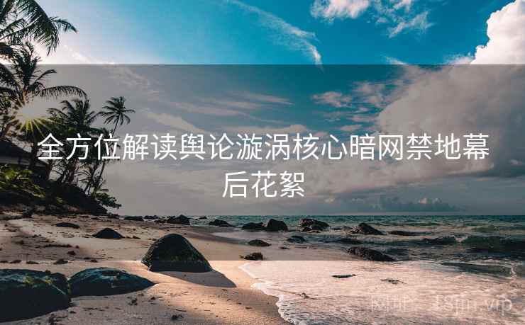全方位解读舆论漩涡核心暗网禁地幕后花絮