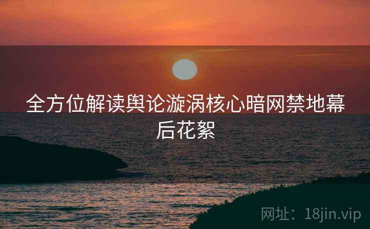 全方位解读舆论漩涡核心暗网禁地幕后花絮