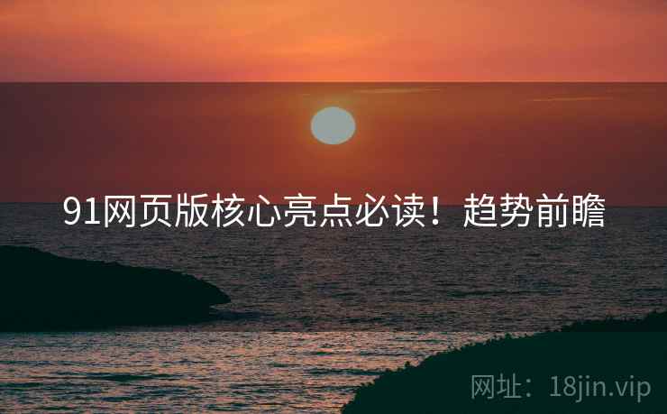 91网页版核心亮点必读！趋势前瞻