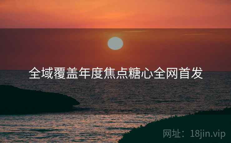 全域覆盖年度焦点糖心全网首发
