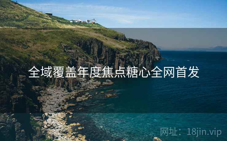全域覆盖年度焦点糖心全网首发