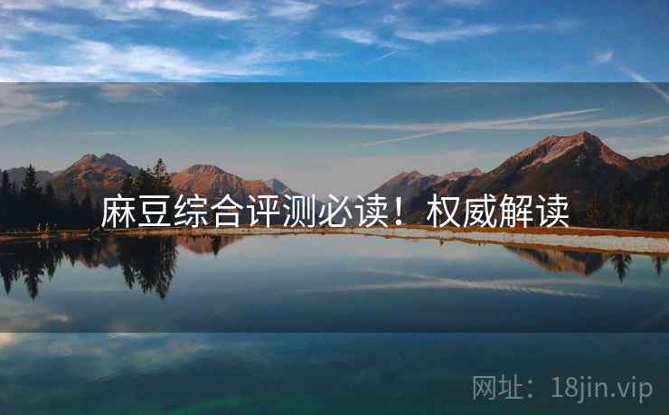 麻豆综合评测必读！权威解读