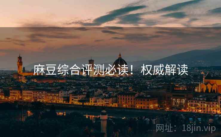 麻豆综合评测必读！权威解读
