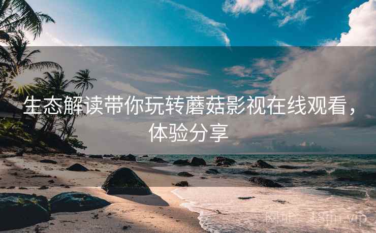 生态解读带你玩转蘑菇影视在线观看，体验分享