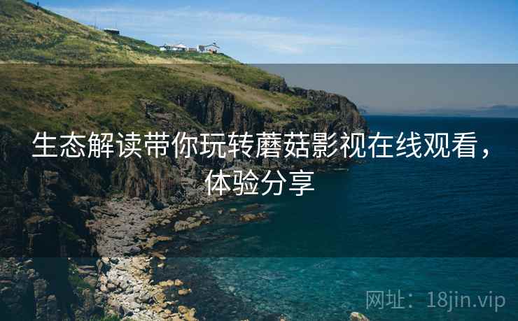 生态解读带你玩转蘑菇影视在线观看，体验分享
