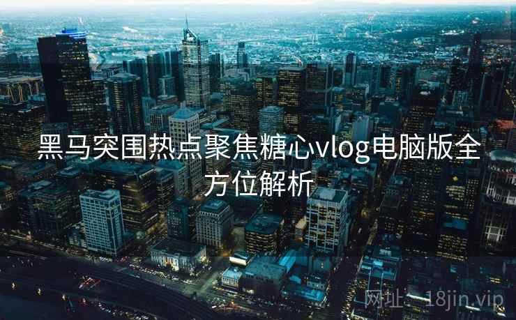 黑马突围热点聚焦糖心vlog电脑版全方位解析
