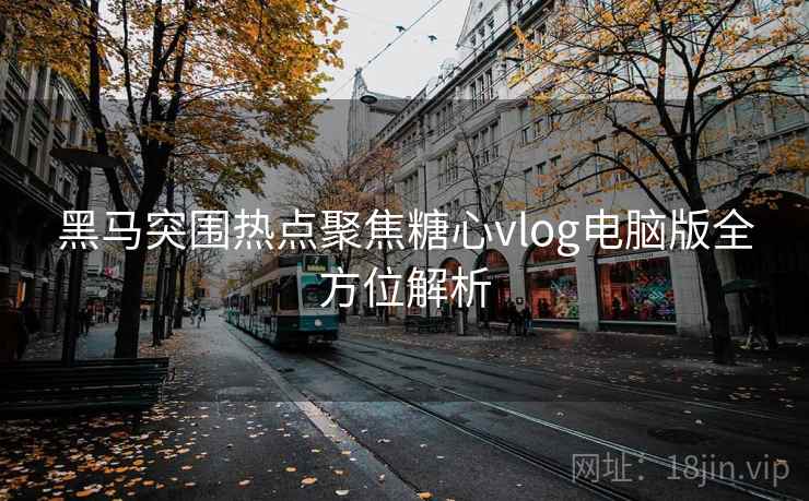黑马突围热点聚焦糖心vlog电脑版全方位解析
