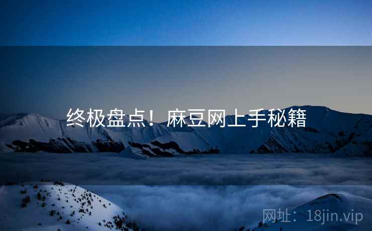 终极盘点！麻豆网上手秘籍
