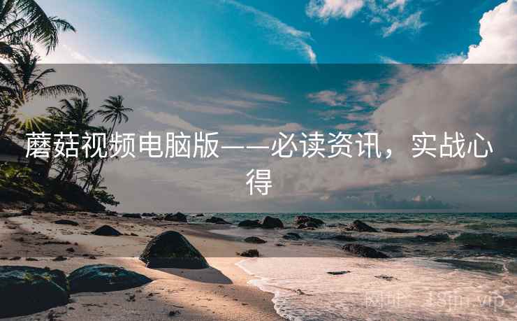 蘑菇视频电脑版——必读资讯，实战心得