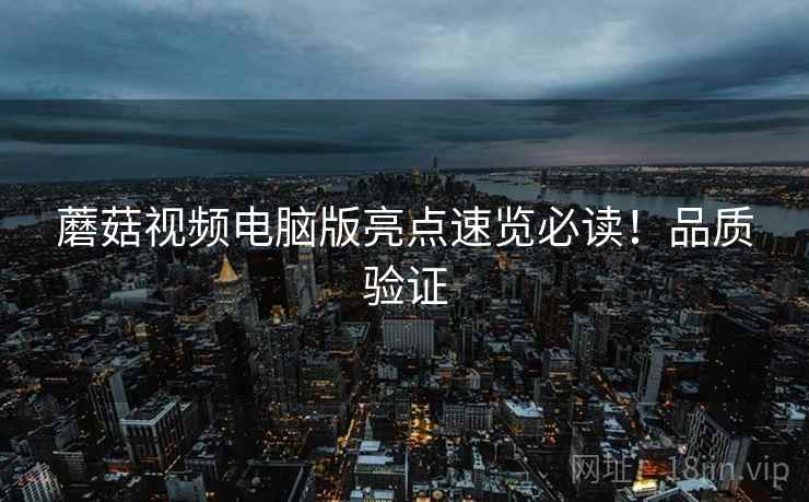 蘑菇视频电脑版亮点速览必读！品质验证