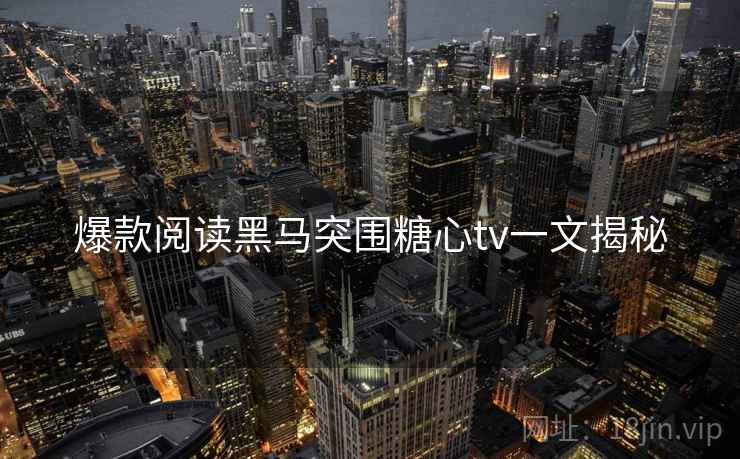 爆款阅读黑马突围糖心tv一文揭秘