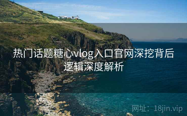 热门话题糖心vlog入口官网深挖背后逻辑深度解析