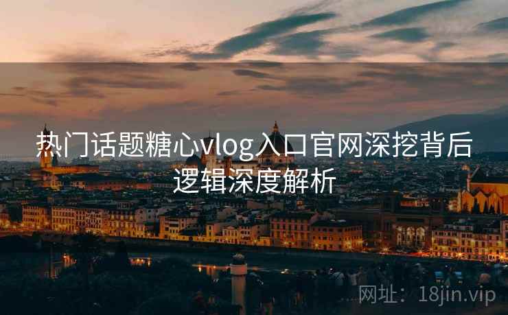 热门话题糖心vlog入口官网深挖背后逻辑深度解析