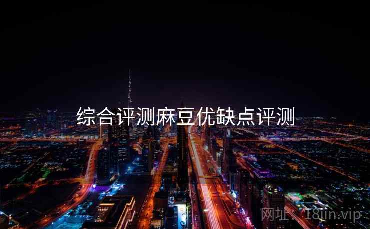 综合评测麻豆优缺点评测