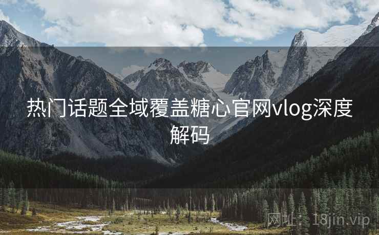 热门话题全域覆盖糖心官网vlog深度解码