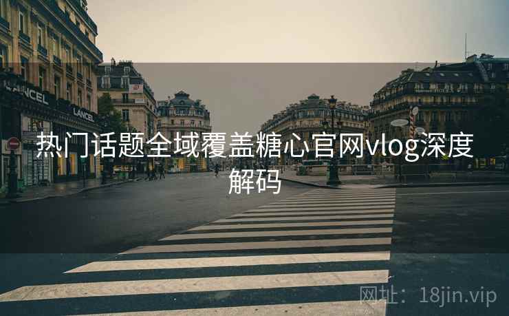 热门话题全域覆盖糖心官网vlog深度解码